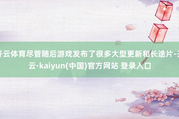 开云体育尽管随后游戏发布了很多大型更新和长途片-开云·kaiyun(中国)官方网站 登录入口