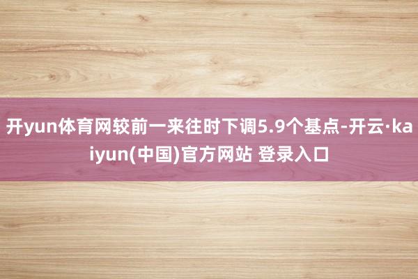 开yun体育网较前一来往时下调5.9个基点-开云·kaiyun(中国)官方网站 登录入口
