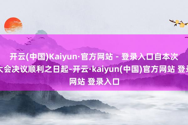 开云(中国)Kaiyun·官方网站 - 登录入口自本次鼓舞大会决议顺利之日起-开云·kaiyun(中国)官方网站 登录入口