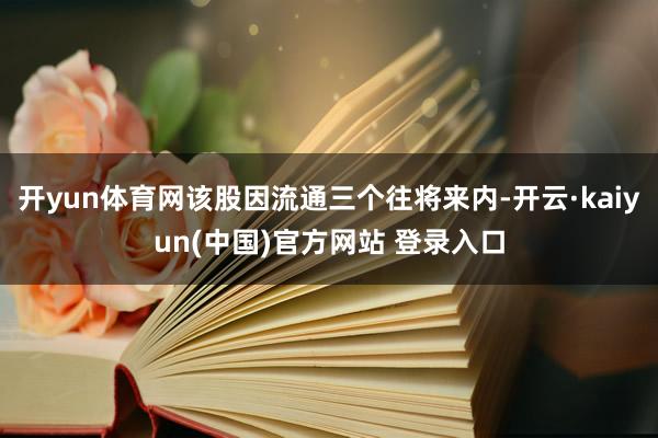 开yun体育网该股因流通三个往将来内-开云·kaiyun(中国)官方网站 登录入口