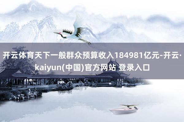 开云体育天下一般群众预算收入184981亿元-开云·kaiyun(中国)官方网站 登录入口