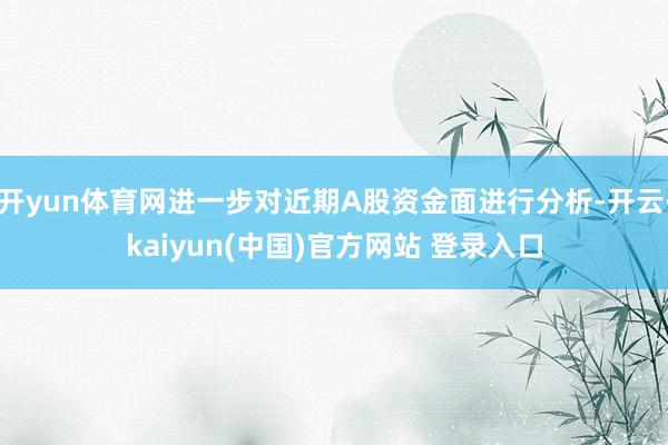 开yun体育网进一步对近期A股资金面进行分析-开云·kaiyun(中国)官方网站 登录入口