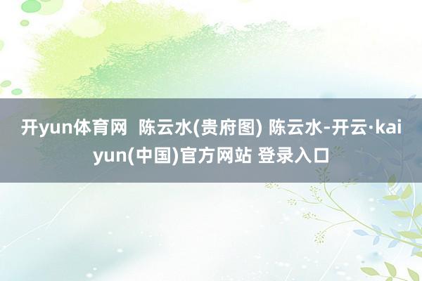 开yun体育网  陈云水(贵府图) 陈云水-开云·kaiyun(中国)官方网站 登录入口