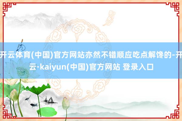 开云体育(中国)官方网站亦然不错顺应吃点解馋的-开云·kaiyun(中国)官方网站 登录入口