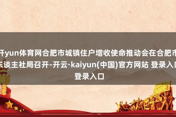 开yun体育网合肥市城镇住户增收使命推动会在合肥市东谈主社局召开-开云·kaiyun(中国)官方网站 登录入口