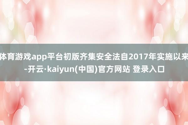 体育游戏app平台初版齐集安全法自2017年实施以来-开云·kaiyun(中国)官方网站 登录入口