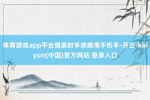 体育游戏app平台组装时手感顺滑不伤手-开云·kaiyun(中国)官方网站 登录入口