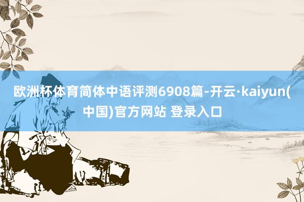 欧洲杯体育简体中语评测6908篇-开云·kaiyun(中国)官方网站 登录入口