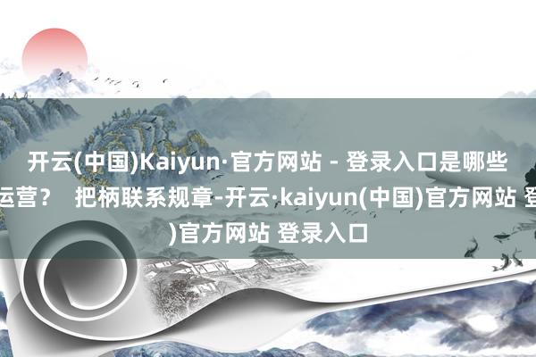 开云(中国)Kaiyun·官方网站 - 登录入口是哪些机构在运营？  把柄联系规章-开云·kaiyun(中国)官方网站 登录入口