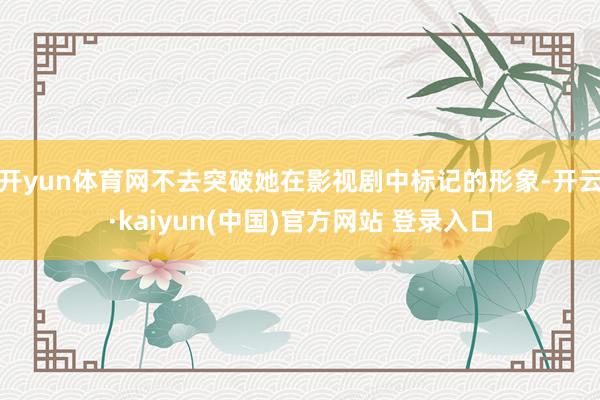 开yun体育网不去突破她在影视剧中标记的形象-开云·kaiyun(中国)官方网站 登录入口