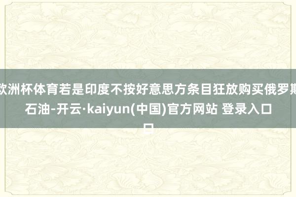 欧洲杯体育若是印度不按好意思方条目狂放购买俄罗斯石油-开云·kaiyun(中国)官方网站 登录入口