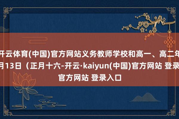 开云体育(中国)官方网站义务教师学校和高一、高二年齿2月13日（正月十六-开云·kaiyun(中国)官方网站 登录入口