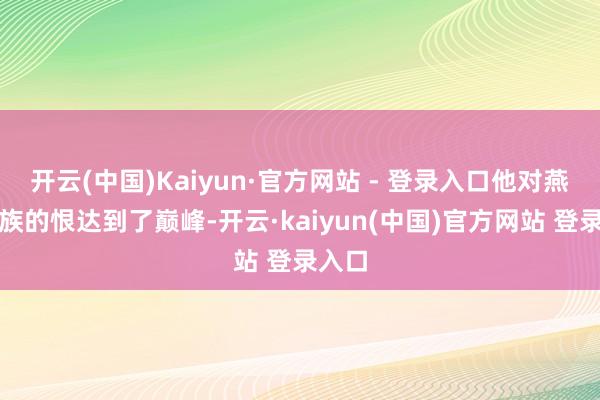 开云(中国)Kaiyun·官方网站 - 登录入口他对燕氏皇族的恨达到了巅峰-开云·kaiyun(中国)官方网站 登录入口