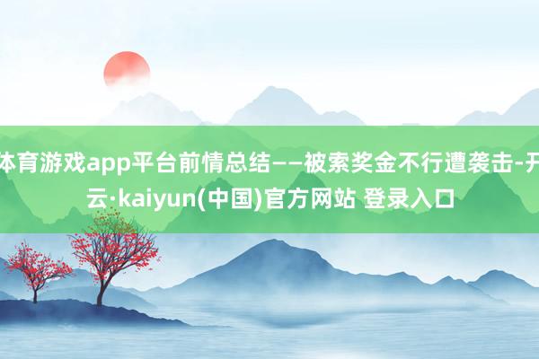体育游戏app平台前情总结——被索奖金不行遭袭击-开云·kaiyun(中国)官方网站 登录入口