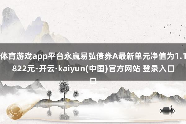 体育游戏app平台永赢易弘债券A最新单元净值为1.1822元-开云·kaiyun(中国)官方网站 登录入口