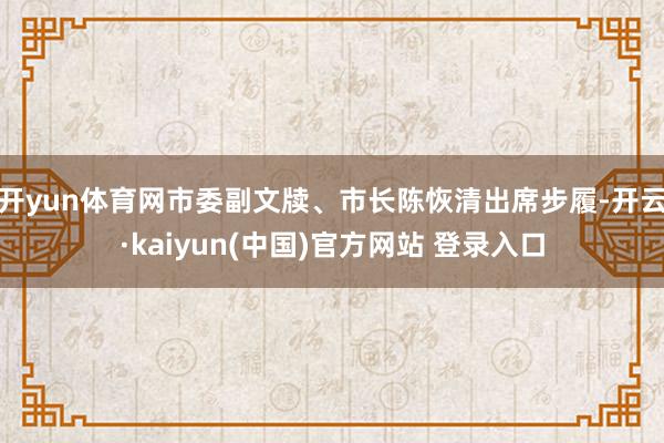 开yun体育网市委副文牍、市长陈恢清出席步履-开云·kaiyun(中国)官方网站 登录入口