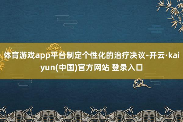 体育游戏app平台制定个性化的治疗决议-开云·kaiyun(中国)官方网站 登录入口
