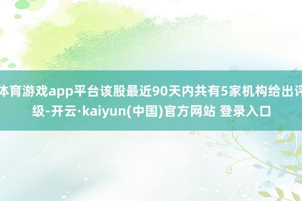 体育游戏app平台该股最近90天内共有5家机构给出评级-开云·kaiyun(中国)官方网站 登录入口
