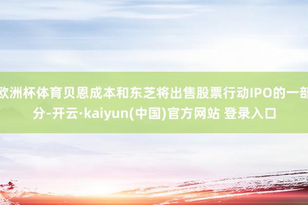 欧洲杯体育贝恩成本和东芝将出售股票行动IPO的一部分-开云·kaiyun(中国)官方网站 登录入口