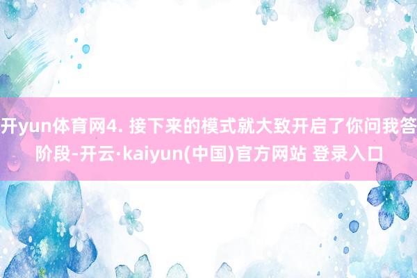 开yun体育网4. 接下来的模式就大致开启了你问我答阶段-开云·kaiyun(中国)官方网站 登录入口
