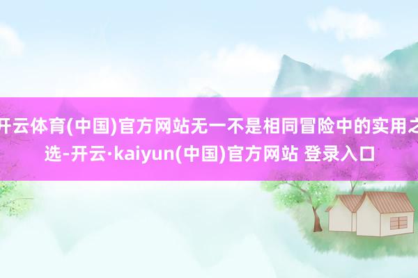 开云体育(中国)官方网站无一不是相同冒险中的实用之选-开云·kaiyun(中国)官方网站 登录入口