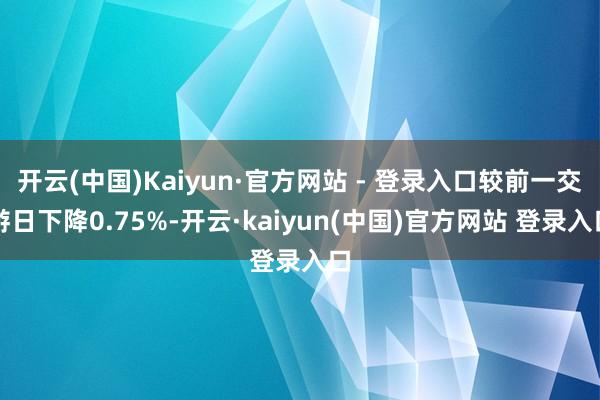 开云(中国)Kaiyun·官方网站 - 登录入口较前一交游日下降0.75%-开云·kaiyun(中国)官方网站 登录入口