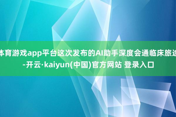 体育游戏app平台这次发布的AI助手深度会通临床旅途-开云·kaiyun(中国)官方网站 登录入口