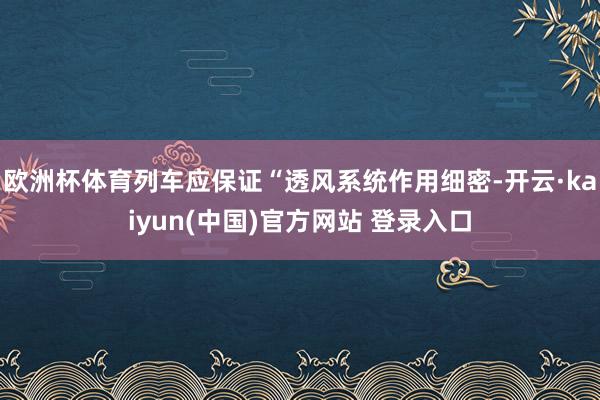 欧洲杯体育列车应保证“透风系统作用细密-开云·kaiyun(中国)官方网站 登录入口