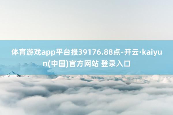 体育游戏app平台报39176.88点-开云·kaiyun(中国)官方网站 登录入口