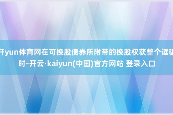 开yun体育网在可换股债券所附带的换股权获整个诓骗时-开云·kaiyun(中国)官方网站 登录入口