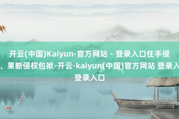 开云(中国)Kaiyun·官方网站 - 登录入口住手侵权、果断侵权包袱-开云·kaiyun(中国)官方网站 登录入口