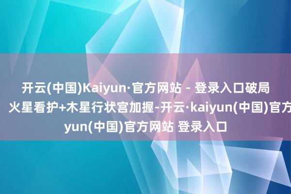 开云(中国)Kaiyun·官方网站 - 登录入口破局前锋中枢加握：火星看护+木星行状宫加握-开云·kaiyun(中国)官方网站 登录入口