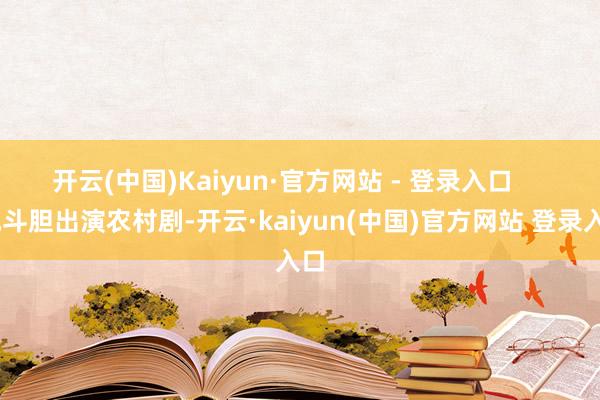 开云(中国)Kaiyun·官方网站 - 登录入口       她斗胆出演农村剧-开云·kaiyun(中国)官方网站 登录入口
