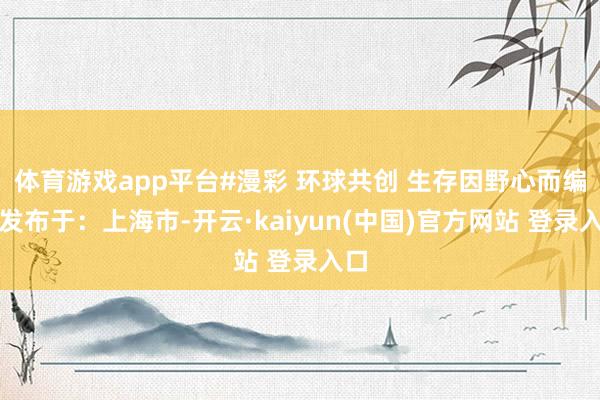 体育游戏app平台#漫彩 环球共创 生存因野心而编削发布于：上海市-开云·kaiyun(中国)官方网站 登录入口