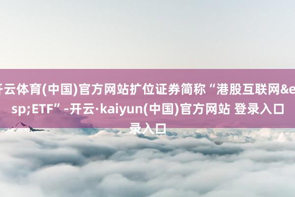 开云体育(中国)官方网站扩位证券简称“港股互联网&ensp;ETF”-开云·kaiyun(中国)官方网站 登录入口