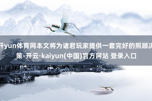 开yun体育网本文将为诸君玩家提供一套完好的照顾决策-开云·kaiyun(中国)官方网站 登录入口