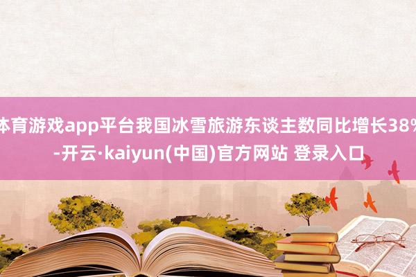 体育游戏app平台我国冰雪旅游东谈主数同比增长38%-开云·kaiyun(中国)官方网站 登录入口