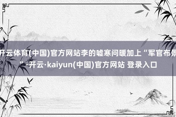 开云体育(中国)官方网站李的嘘寒问暖加上“军官布景”-开云·kaiyun(中国)官方网站 登录入口