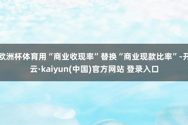 欧洲杯体育用“商业收现率”替换“商业现款比率”-开云·kaiyun(中国)官方网站 登录入口