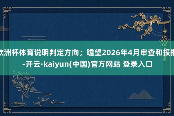 欧洲杯体育说明判定方向；瞻望2026年4月审查和报批-开云·kaiyun(中国)官方网站 登录入口