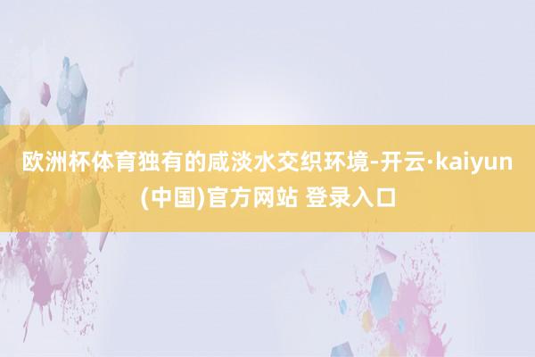 欧洲杯体育独有的咸淡水交织环境-开云·kaiyun(中国)官方网站 登录入口