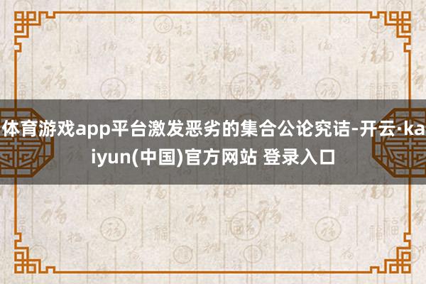 体育游戏app平台激发恶劣的集合公论究诘-开云·kaiyun(中国)官方网站 登录入口
