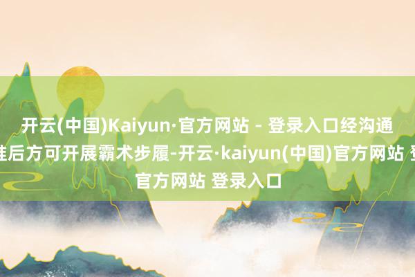 开云(中国)Kaiyun·官方网站 - 登录入口经沟通部门批准后方可开展霸术步履-开云·kaiyun(中国)官方网站 登录入口
