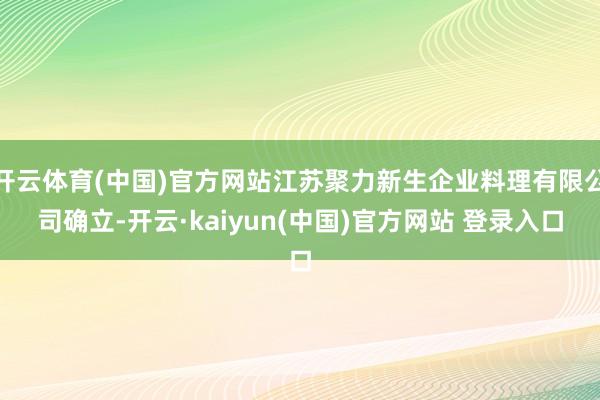 开云体育(中国)官方网站江苏聚力新生企业料理有限公司确立-开云·kaiyun(中国)官方网站 登录入口