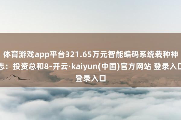 体育游戏app平台321.65万元智能编码系统栽种神志：投资总和8-开云·kaiyun(中国)官方网站 登录入口