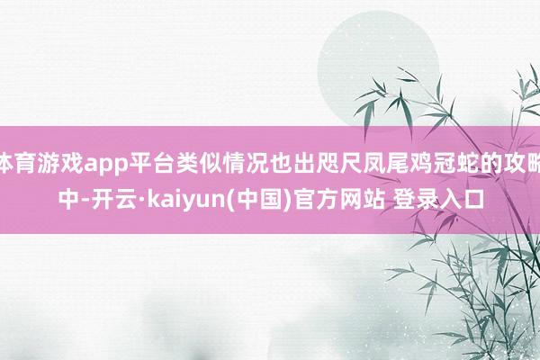 体育游戏app平台类似情况也出咫尺凤尾鸡冠蛇的攻略中-开云·kaiyun(中国)官方网站 登录入口