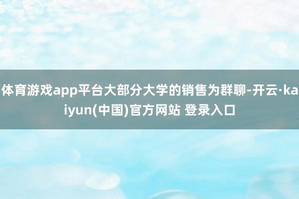 体育游戏app平台大部分大学的销售为群聊-开云·kaiyun(中国)官方网站 登录入口