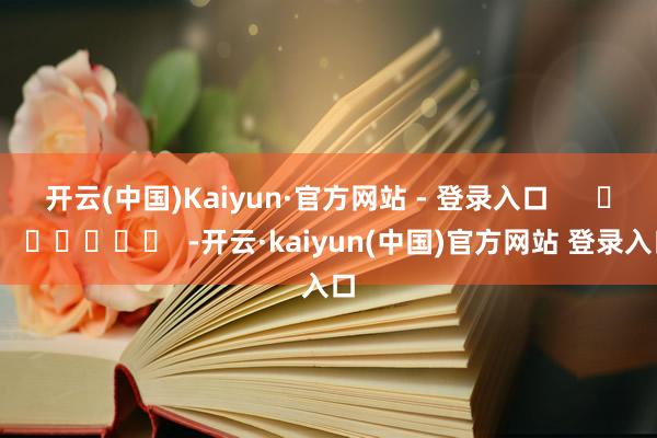 开云(中国)Kaiyun·官方网站 - 登录入口      		  					  -开云·kaiyun(中国)官方网站 登录入口