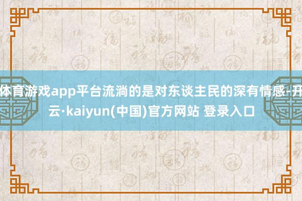体育游戏app平台流淌的是对东谈主民的深有情感-开云·kaiyun(中国)官方网站 登录入口