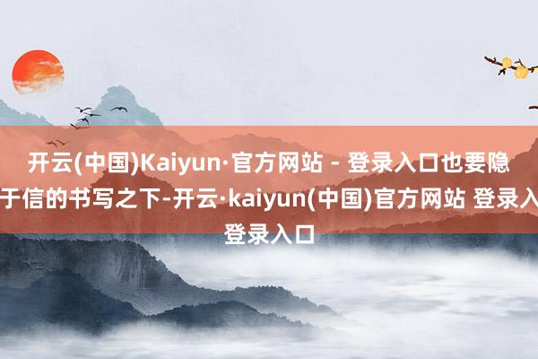 开云(中国)Kaiyun·官方网站 - 登录入口也要隐身于信的书写之下-开云·kaiyun(中国)官方网站 登录入口